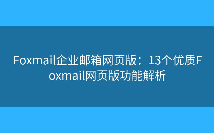 Foxmail企业邮箱网页版：13个优质Foxmail网页版功能解析