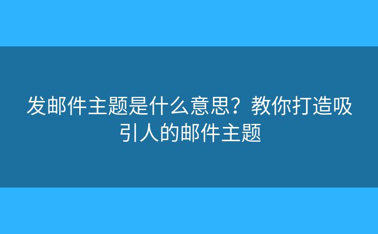 发邮件主题是什么意思？教你打造吸引人的邮件主题