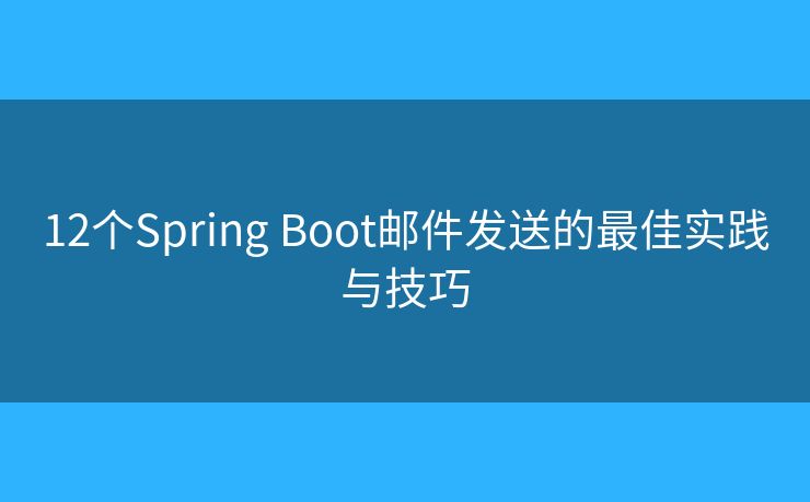 12个Spring Boot邮件发送的最佳实践与技巧