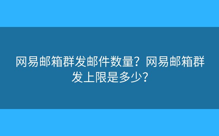 网易邮箱群发邮件数量？网易邮箱群发上限是多少？