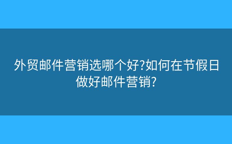 外贸邮件营销选哪个好?如何在节假日做好邮件营销?