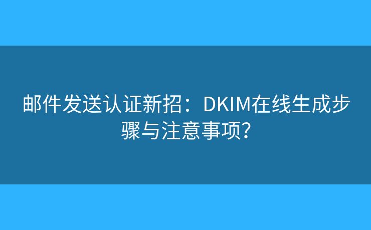 邮件发送认证新招：DKIM在线生成步骤与注意事项？