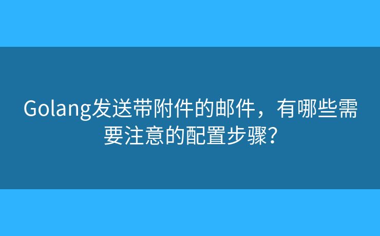 Golang发送带附件的邮件，有哪些需要注意的配置步骤？