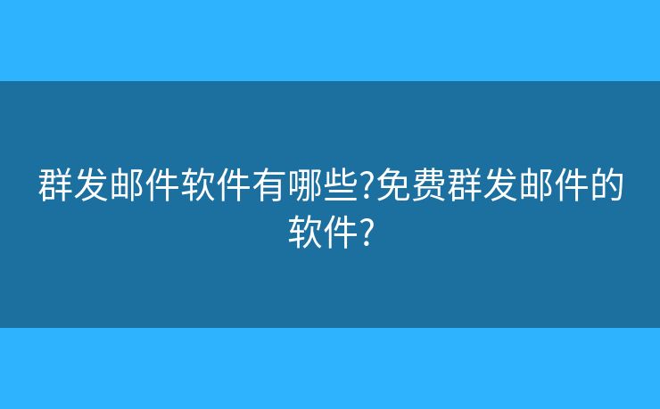 群发邮件软件有哪些?免费群发邮件的软件?