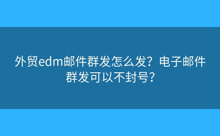 外贸edm邮件群发怎么发？电子邮件群发可以不封号？