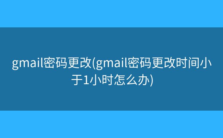 gmail密码更改(gmail密码更改时间小于1小时怎么办)