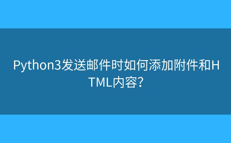 Python3发送邮件时如何添加附件和HTML内容？