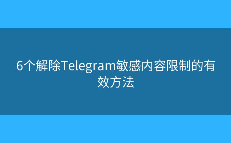 6个解除Telegram敏感内容限制的有效方法