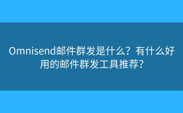 Omnisend邮件群发是什么？有什么好用的邮件群发工具推荐？