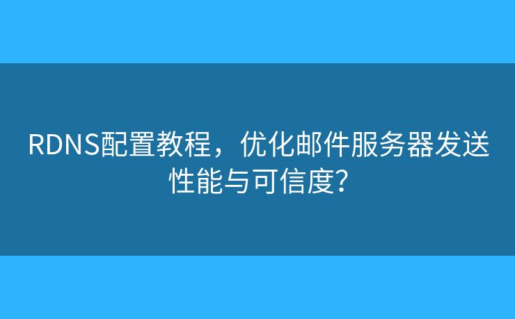 RDNS配置教程，优化邮件服务器发送性能与可信度？