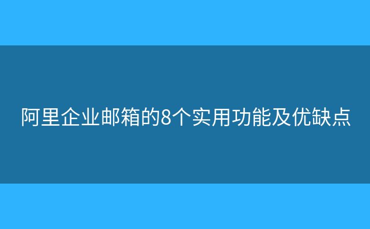 阿里企业邮箱的8个实用功能及优缺点