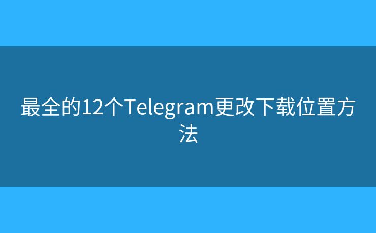 最全的12个Telegram更改下载位置方法 最全的12个Telegram更改下载位置方法