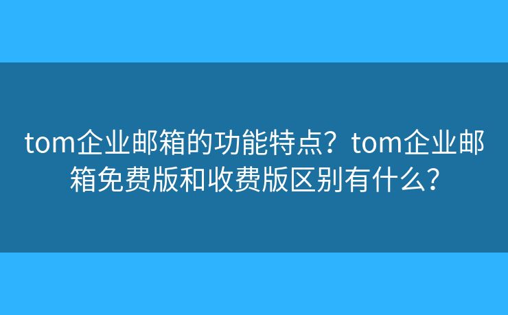 tom企业邮箱的功能特点？tom企业邮箱免费版和收费版区别有什么？