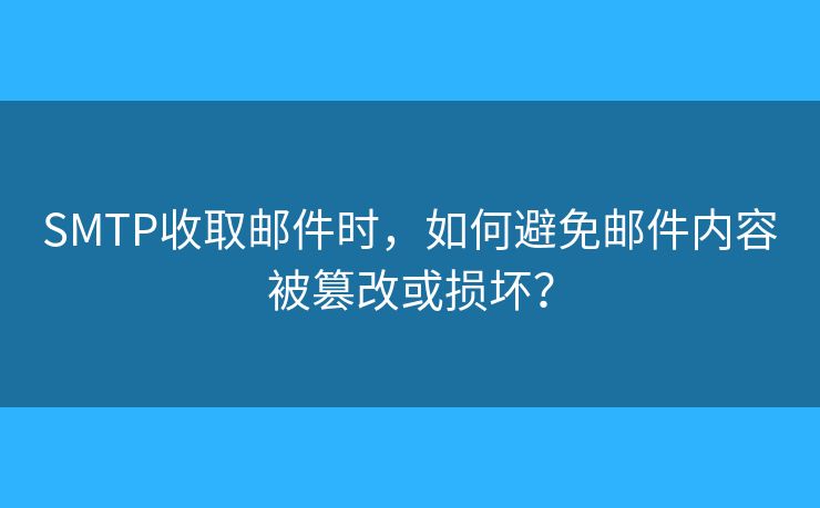 SMTP收取邮件时，如何避免邮件内容被篡改或损坏？
