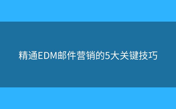 精通EDM邮件营销的5大关键技巧