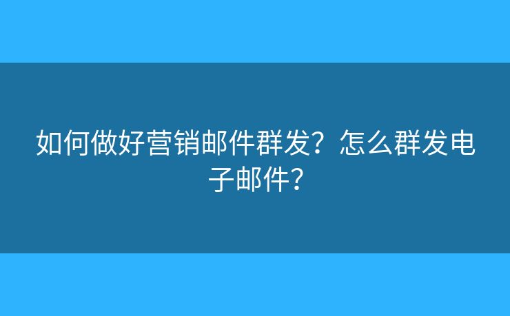 如何做好营销邮件群发？怎么群发电子邮件？