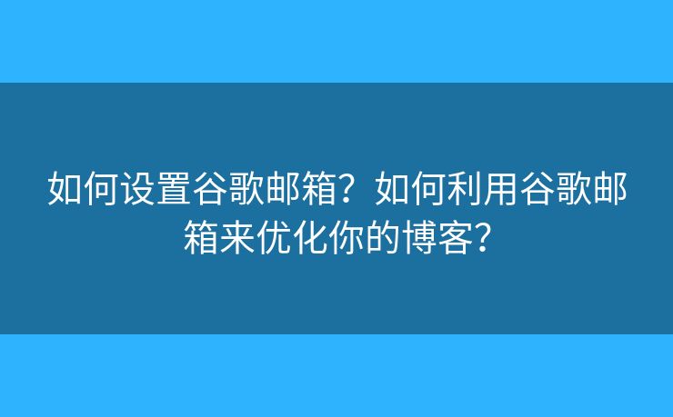 如何设置谷歌邮箱？如何利用谷歌邮箱来优化你的博客？