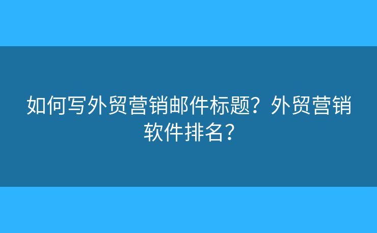 如何写外贸营销邮件标题？外贸营销软件排名？