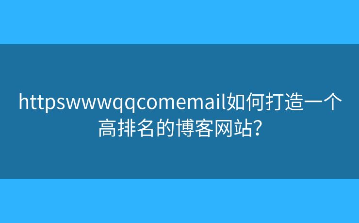 httpswwwqqcomemail如何打造一个高排名的博客网站? httpswwwqqcomemail如何打造一个高排名的博客网站?