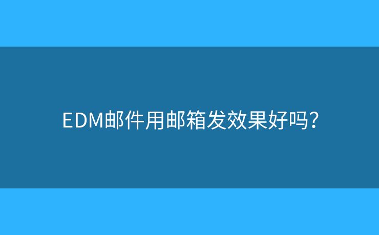 EDM邮件用邮箱发效果好吗？