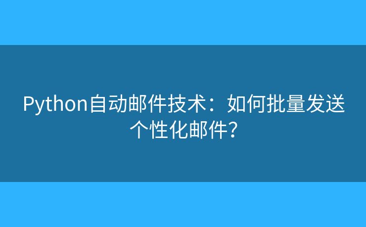 Python自动邮件技术：如何批量发送个性化邮件？