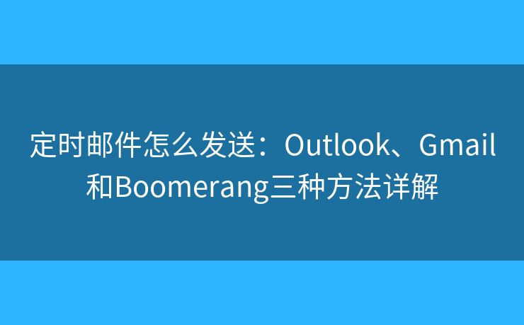 定时邮件怎么发送：Outlook、Gmail和Boomerang三种方法详解