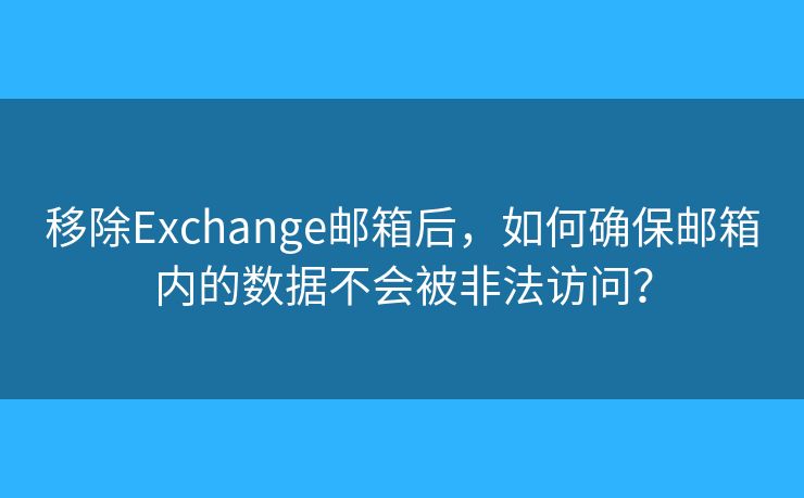 移除Exchange邮箱后，如何确保邮箱内的数据不会被非法访问？