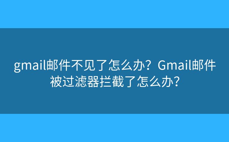 gmail邮件不见了怎么办？Gmail邮件被过滤器拦截了怎么办？