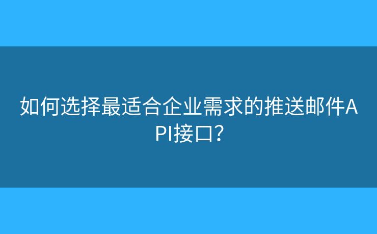 如何选择最适合企业需求的推送邮件API接口？