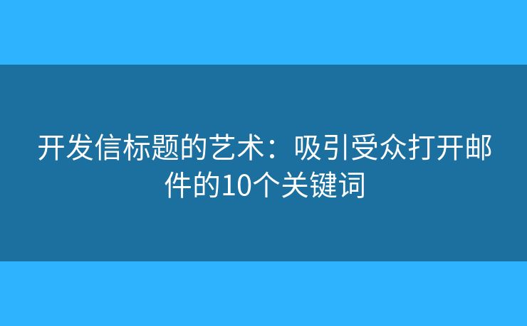 开发信标题的艺术：吸引受众打开邮件的10个关键词