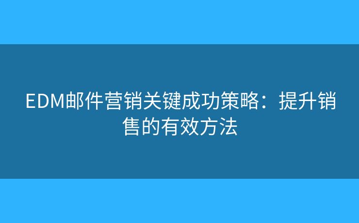 EDM邮件营销关键成功策略:提升销售的有效方法 EDM邮件营销关键成功策略:提升销售的有效方法
