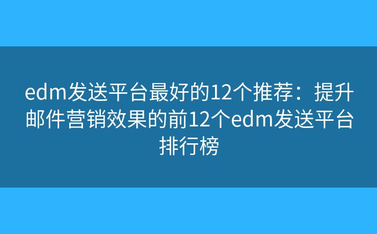 edm发送平台最好的12个推荐：提升邮件营销效果的前12个edm发送平台排行榜