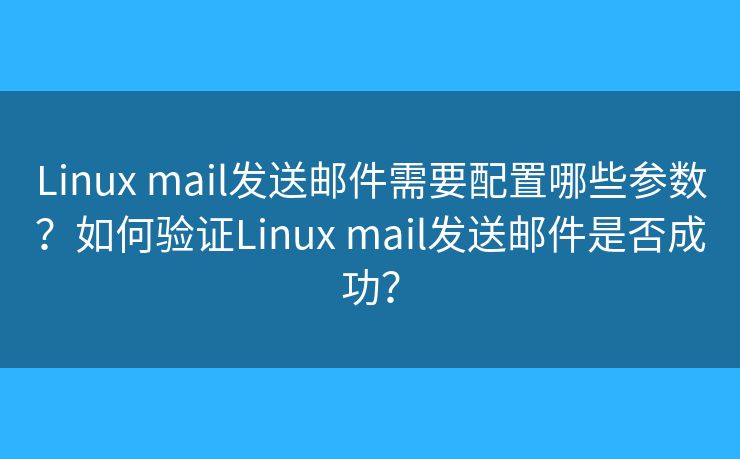 Linux mail发送邮件需要配置哪些参数？如何验证Linux mail发送邮件是否成功？