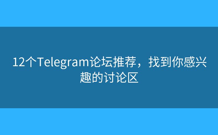 12个Telegram论坛推荐，找到你感兴趣的讨论区