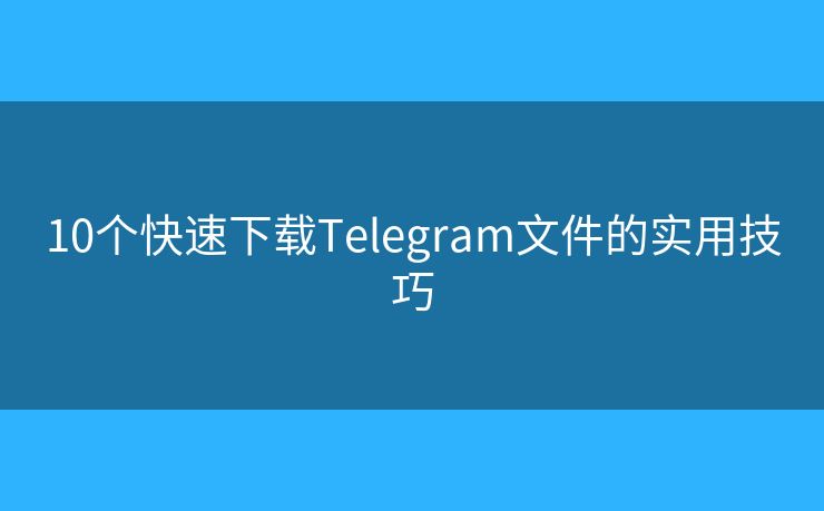 10个快速下载Telegram文件的实用技巧