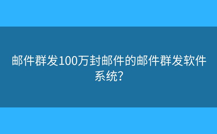 邮件群发100万封邮件的邮件群发软件系统? 邮件群发100万封邮件的邮件群发软件系统?