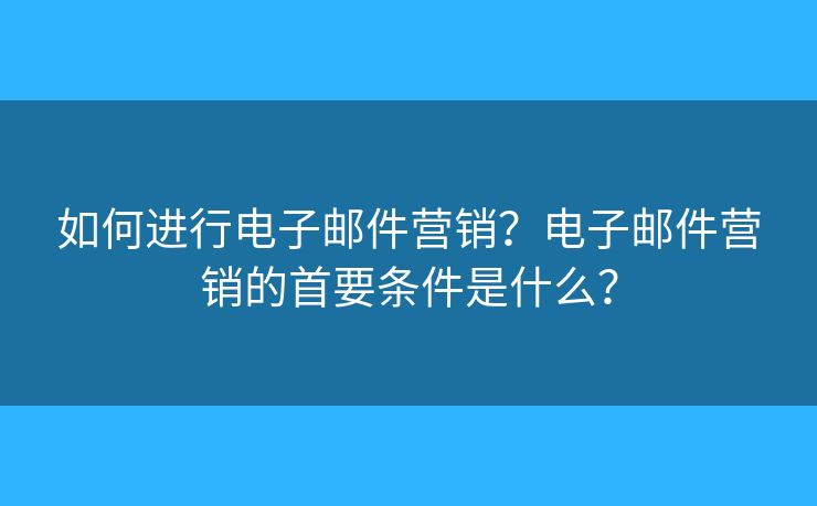 如何进行电子邮件营销？电子邮件营销的首要条件是什么？
