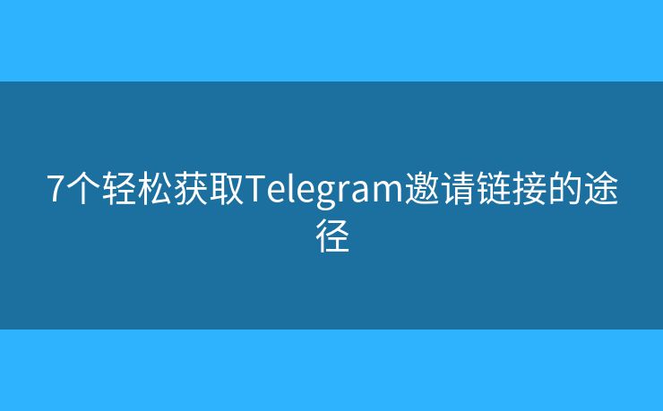 7个轻松获取Telegram邀请链接的途径