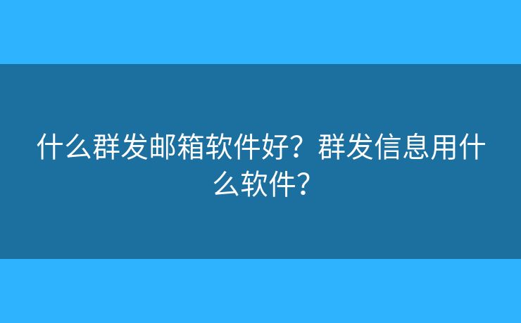 什么群发邮箱软件好？群发信息用什么软件？