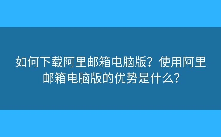 如何下载阿里邮箱电脑版?使用阿里邮箱电脑版的优势是什么? 如何下载阿里邮箱电脑版?使用阿里邮箱电脑版的优势是什么?