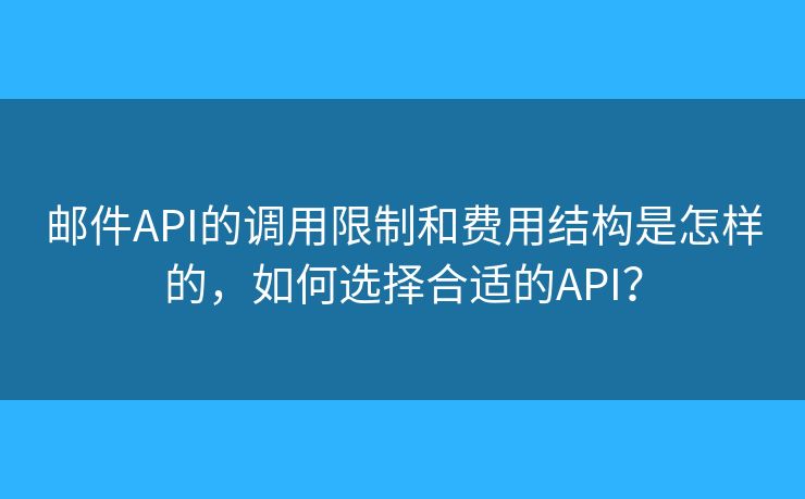 邮件API的调用限制和费用结构是怎样的，如何选择合适的API？