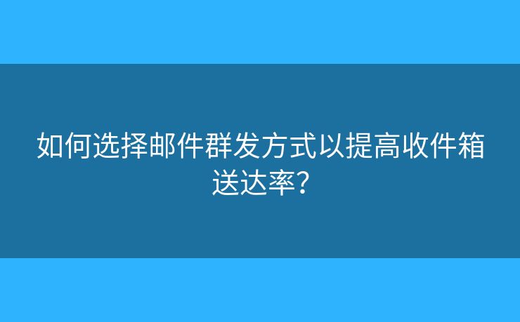 如何选择邮件群发方式以提高收件箱送达率? 如何选择邮件群发方式以提高收件箱送达率?