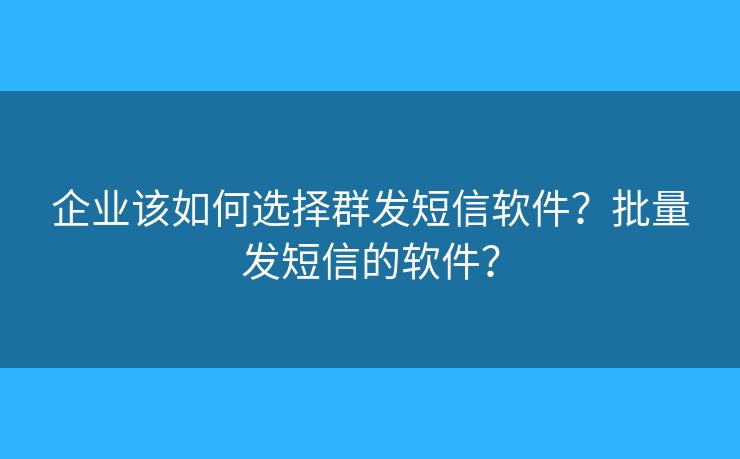 企业该如何选择群发短信软件？批量发短信的软件？