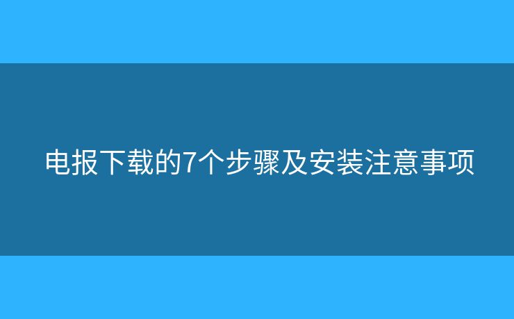 电报下载的7个步骤及安装注意事项