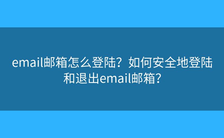 email邮箱怎么登陆？如何安全地登陆和退出email邮箱？