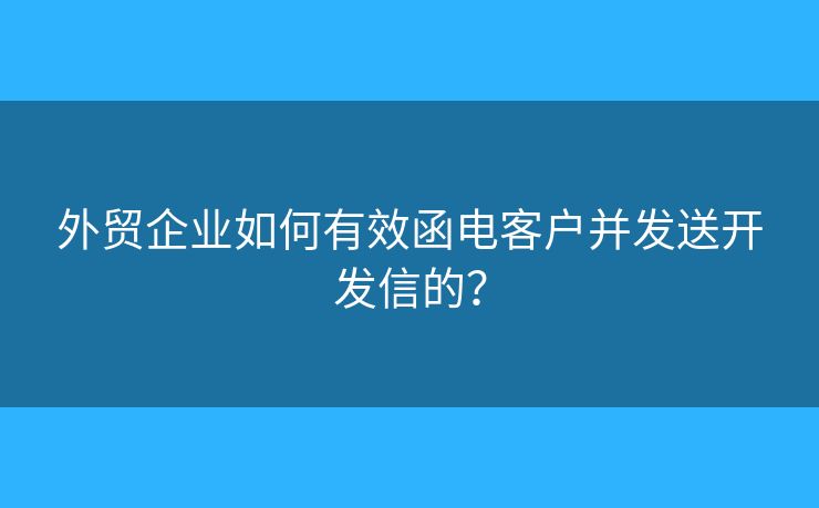 外贸企业如何有效函电客户并发送开发信的？