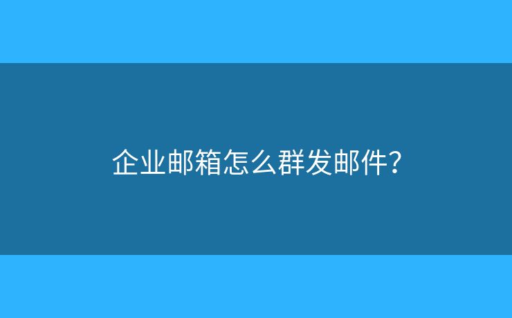 企业邮箱怎么群发邮件？