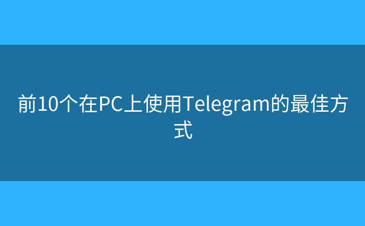 前10个在PC上使用Telegram的最佳方式