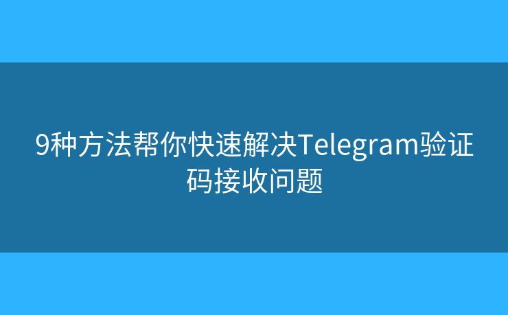 9种方法帮你快速解决Telegram验证码接收问题