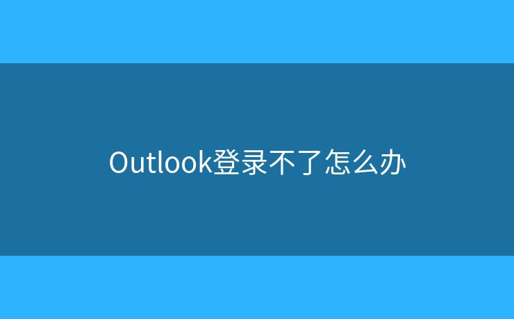 Outlook登录不了怎么办
